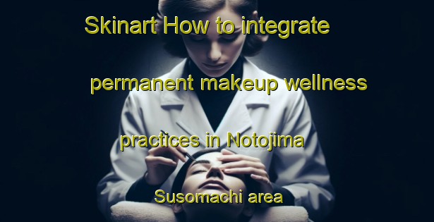 Skinart How to integrate permanent makeup wellness practices in Notojima Susomachi area | PermanentmakeupTraining | PermanentmakeupClasses | SkinartTraining-Japan