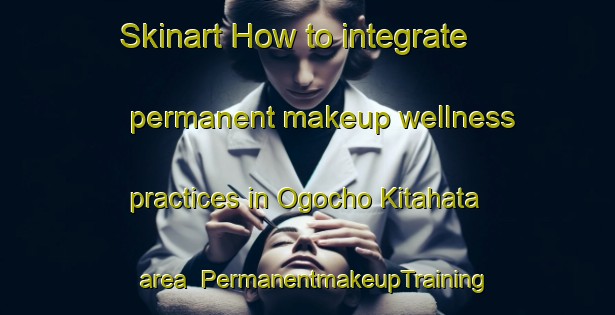 Skinart How to integrate permanent makeup wellness practices in Ogocho Kitahata area | PermanentmakeupTraining | PermanentmakeupClasses | SkinartTraining-Japan