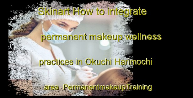 Skinart How to integrate permanent makeup wellness practices in Okuchi Harimochi area | PermanentmakeupTraining | PermanentmakeupClasses | SkinartTraining-Japan