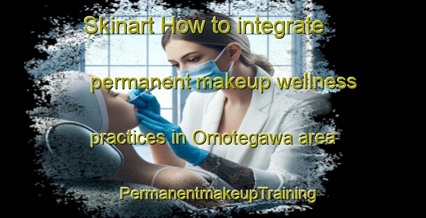 Skinart How to integrate permanent makeup wellness practices in Omotegawa area | PermanentmakeupTraining | PermanentmakeupClasses | SkinartTraining-Japan