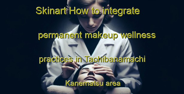 Skinart How to integrate permanent makeup wellness practices in Tachibanamachi Kanematsu area | PermanentmakeupTraining | PermanentmakeupClasses | SkinartTraining-Japan