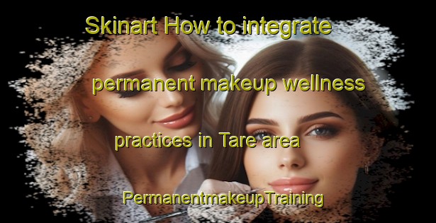 Skinart How to integrate permanent makeup wellness practices in Tare area | PermanentmakeupTraining | PermanentmakeupClasses | SkinartTraining-Japan