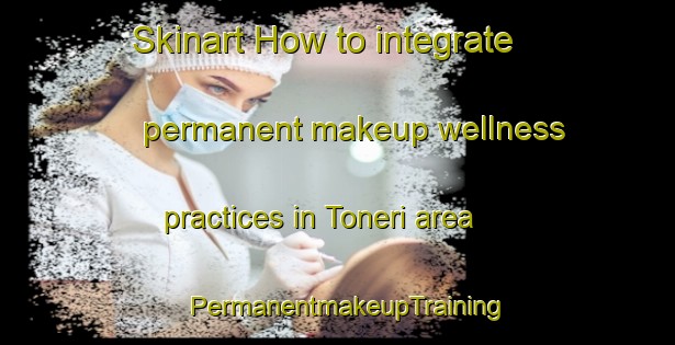 Skinart How to integrate permanent makeup wellness practices in Toneri area | PermanentmakeupTraining | PermanentmakeupClasses | SkinartTraining-Japan