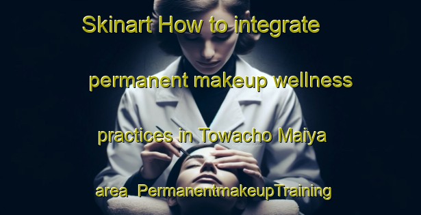 Skinart How to integrate permanent makeup wellness practices in Towacho Maiya area | PermanentmakeupTraining | PermanentmakeupClasses | SkinartTraining-Japan