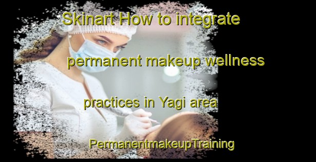 Skinart How to integrate permanent makeup wellness practices in Yagi area | PermanentmakeupTraining | PermanentmakeupClasses | SkinartTraining-Japan