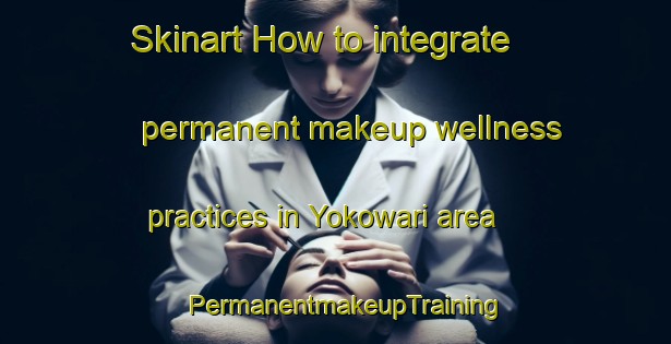 Skinart How to integrate permanent makeup wellness practices in Yokowari area | PermanentmakeupTraining | PermanentmakeupClasses | SkinartTraining-Japan