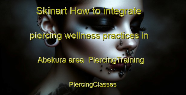 Skinart How to integrate piercing wellness practices in Abekura area | #PiercingTraining #PiercingClasses #SkinartTraining-Japan