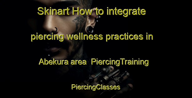 Skinart How to integrate piercing wellness practices in Abekura area | #PiercingTraining #PiercingClasses #SkinartTraining-Japan