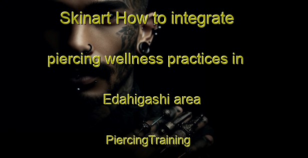 Skinart How to integrate piercing wellness practices in Edahigashi area | PiercingTraining | PiercingClasses | SkinartTraining-Japan