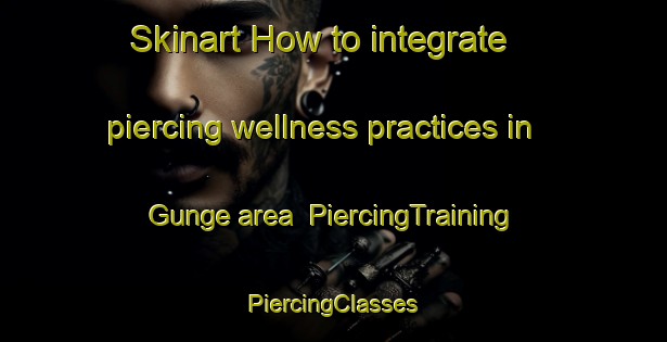 Skinart How to integrate piercing wellness practices in Gunge area | #PiercingTraining #PiercingClasses #SkinartTraining-Japan