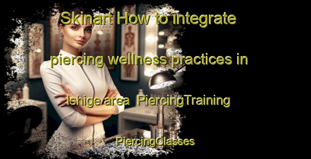 Skinart How to integrate piercing wellness practices in Ishige area | #PiercingTraining #PiercingClasses #SkinartTraining-Japan