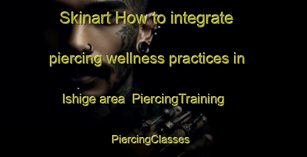 Skinart How to integrate piercing wellness practices in Ishige area | PiercingTraining | PiercingClasses | SkinartTraining-Japan