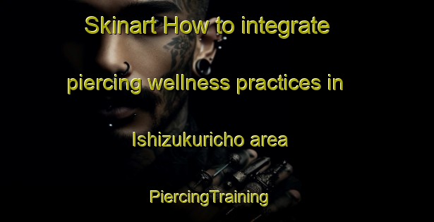 Skinart How to integrate piercing wellness practices in Ishizukuricho area | PiercingTraining | PiercingClasses | SkinartTraining-Japan