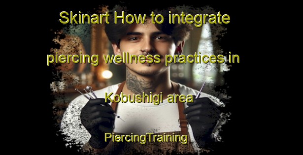 Skinart How to integrate piercing wellness practices in Kobushigi area | PiercingTraining | PiercingClasses | SkinartTraining-Japan