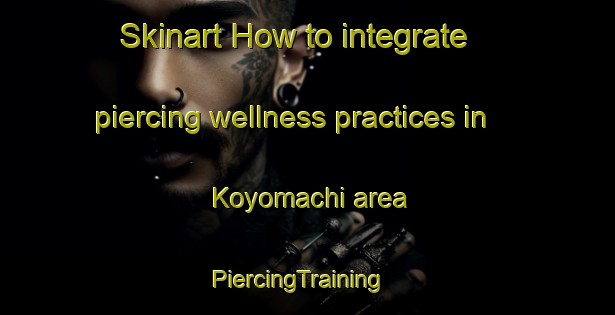 Skinart How to integrate piercing wellness practices in Koyomachi area | PiercingTraining | PiercingClasses | SkinartTraining-Japan