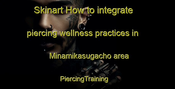 Skinart How to integrate piercing wellness practices in Minamikasugacho area | PiercingTraining | PiercingClasses | SkinartTraining-Japan