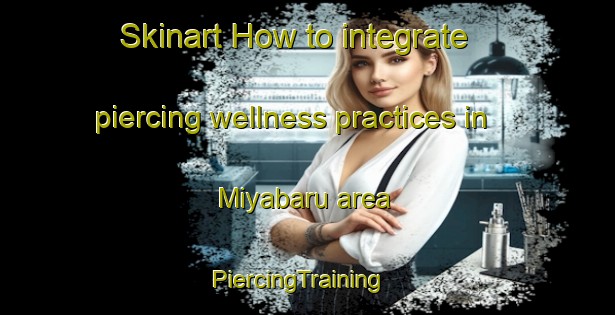 Skinart How to integrate piercing wellness practices in Miyabaru area | PiercingTraining | PiercingClasses | SkinartTraining-Japan