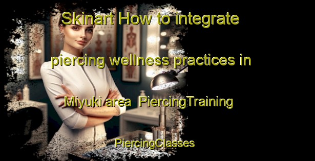 Skinart How to integrate piercing wellness practices in Miyuki area | PiercingTraining | PiercingClasses | SkinartTraining-Japan