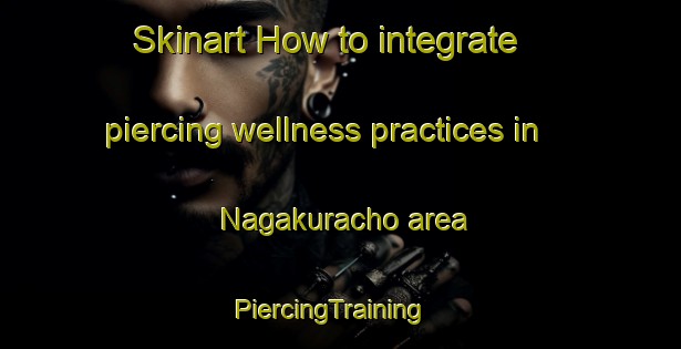 Skinart How to integrate piercing wellness practices in Nagakuracho area | PiercingTraining | PiercingClasses | SkinartTraining-Japan