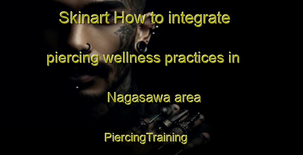 Skinart How to integrate piercing wellness practices in Nagasawa area | PiercingTraining | PiercingClasses | SkinartTraining-Japan