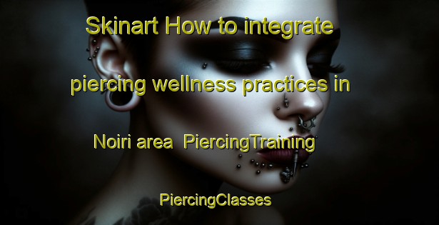 Skinart How to integrate piercing wellness practices in Noiri area | PiercingTraining | PiercingClasses | SkinartTraining-Japan