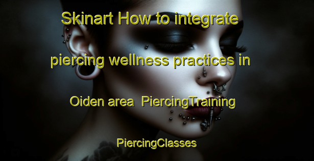 Skinart How to integrate piercing wellness practices in Oiden area | #PiercingTraining #PiercingClasses #SkinartTraining-Japan