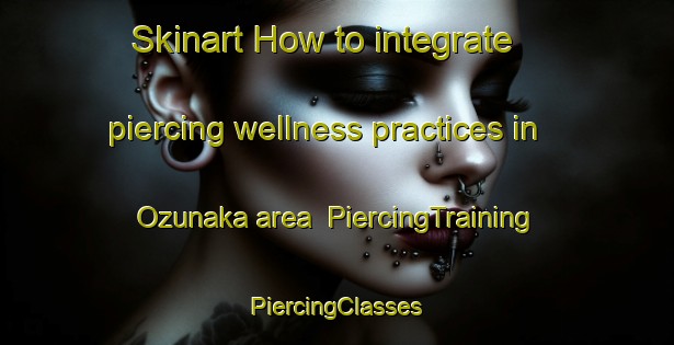 Skinart How to integrate piercing wellness practices in Ozunaka area | #PiercingTraining #PiercingClasses #SkinartTraining-Japan