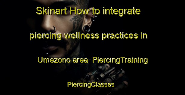 Skinart How to integrate piercing wellness practices in Umezono area | PiercingTraining | PiercingClasses | SkinartTraining-Japan