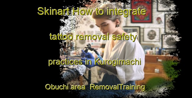 Skinart How to integrate tattoo removal safety practices in Kurogimachi Obuchi area | RemovalTraining | RemovalClasses | SkinartTraining-Japan