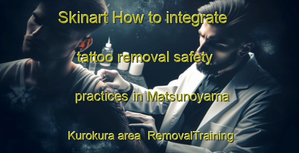 Skinart How to integrate tattoo removal safety practices in Matsunoyama Kurokura area | RemovalTraining | RemovalClasses | SkinartTraining-Japan
