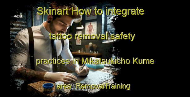 Skinart How to integrate tattoo removal safety practices in Mikatsukicho Kume area | RemovalTraining | RemovalClasses | SkinartTraining-Japan