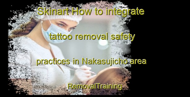 Skinart How to integrate tattoo removal safety practices in Nakasujicho area | RemovalTraining | RemovalClasses | SkinartTraining-Japan