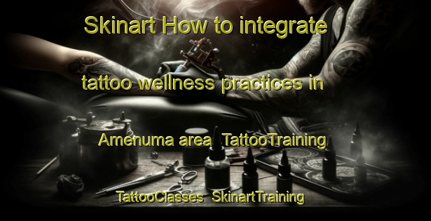 Skinart How to integrate tattoo wellness practices in Amenuma area | TattooTraining | TattooClasses | SkinartTraining-Japan