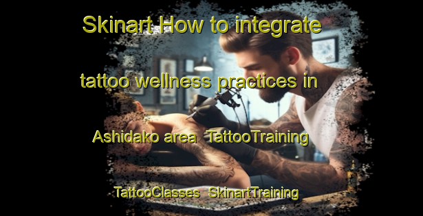 Skinart How to integrate tattoo wellness practices in Ashidako area | TattooTraining | TattooClasses | SkinartTraining-Japan