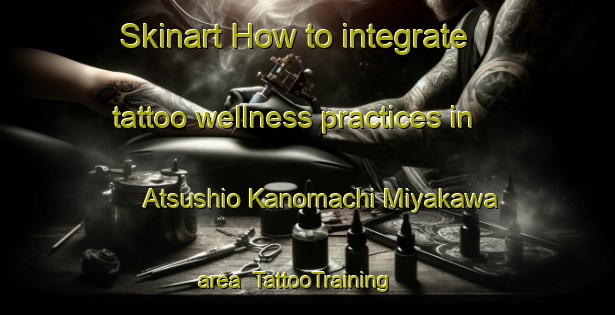 Skinart How to integrate tattoo wellness practices in Atsushio Kanomachi Miyakawa area | TattooTraining | TattooClasses | SkinartTraining-Japan