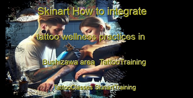 Skinart How to integrate tattoo wellness practices in Bushizawa area | #TattooTraining #TattooClasses #SkinartTraining-Japan