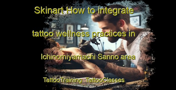 Skinart How to integrate tattoo wellness practices in Ichinomiyamachi Sanno area | TattooTraining | TattooClasses | SkinartTraining-Japan
