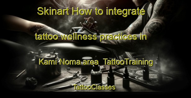 Skinart How to integrate tattoo wellness practices in Kami Noma area | TattooTraining | TattooClasses | SkinartTraining-Japan