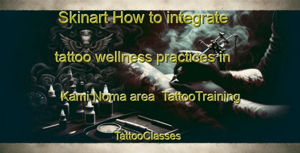 Skinart How to integrate tattoo wellness practices in Kami Noma area | TattooTraining | TattooClasses | SkinartTraining-Japan