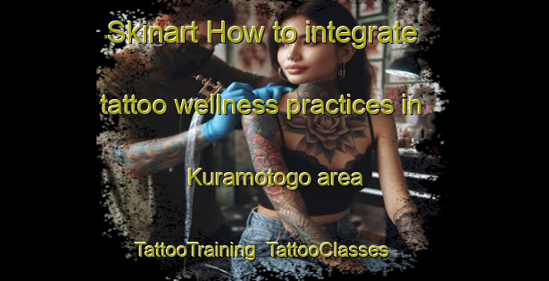 Skinart How to integrate tattoo wellness practices in Kuramotogo area | TattooTraining | TattooClasses | SkinartTraining-Japan