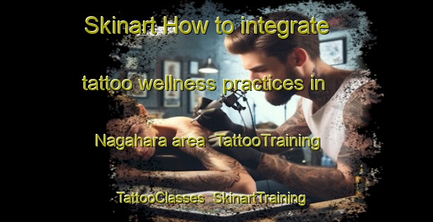 Skinart How to integrate tattoo wellness practices in Nagahara area | TattooTraining | TattooClasses | SkinartTraining-Japan