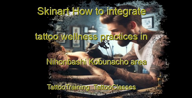 Skinart How to integrate tattoo wellness practices in Nihonbashi Kobunacho area | TattooTraining | TattooClasses | SkinartTraining-Japan