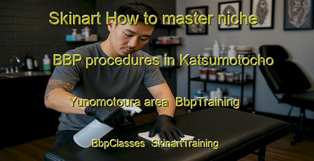 Skinart How to master niche BBP procedures in Katsumotocho Yunomotoura area | BbpTraining | BbpClasses | SkinartTraining-Japan