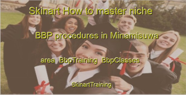 Skinart How to master niche BBP procedures in Minamisuwa area | BbpTraining | BbpClasses | SkinartTraining-Japan