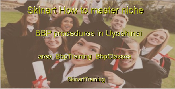 Skinart How to master niche BBP procedures in Uyashinai area | BbpTraining | BbpClasses | SkinartTraining-Japan