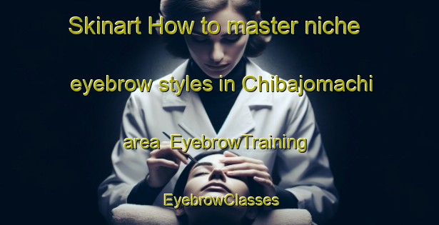 Skinart How to master niche eyebrow styles in Chibajomachi area | EyebrowTraining | EyebrowClasses | SkinartTraining-Japan