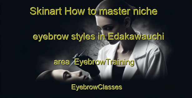 Skinart How to master niche eyebrow styles in Edakawauchi area | EyebrowTraining | EyebrowClasses | SkinartTraining-Japan