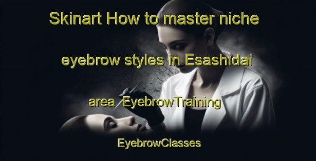 Skinart How to master niche eyebrow styles in Esashidai area | EyebrowTraining | EyebrowClasses | SkinartTraining-Japan