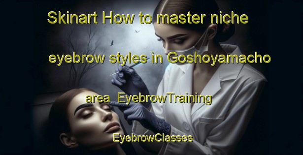 Skinart How to master niche eyebrow styles in Goshoyamacho area | EyebrowTraining | EyebrowClasses | SkinartTraining-Japan