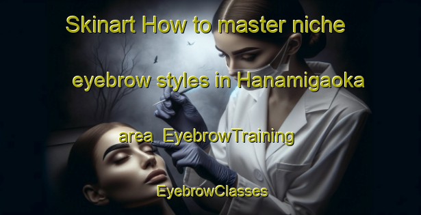 Skinart How to master niche eyebrow styles in Hanamigaoka area | EyebrowTraining | EyebrowClasses | SkinartTraining-Japan